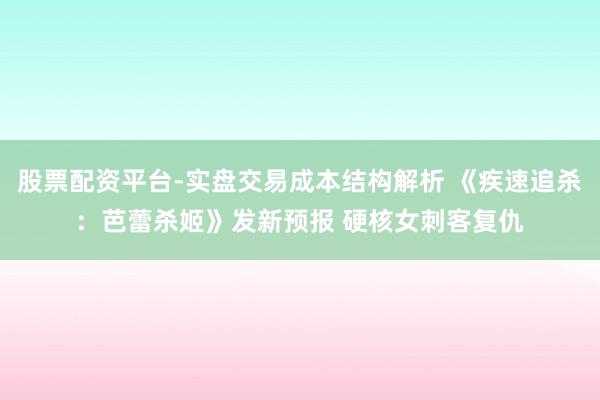股票配资平台-实盘交易成本结构解析 《疾速追杀：芭蕾杀姬》发新预报 硬核女刺客复仇