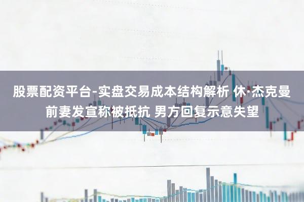 股票配资平台-实盘交易成本结构解析 休·杰克曼前妻发宣称被抵抗 男方回复示意失望