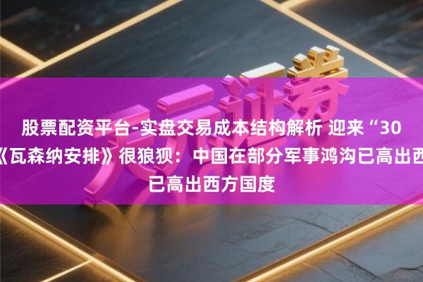 股票配资平台-实盘交易成本结构解析 迎来“30岁”的《瓦森纳安排》很狼狈：中国在部分军事鸿沟已高出西方国度