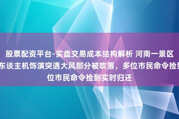 股票配资平台-实盘交易成本结构解析 河南一景区2026架无东谈主机饰演突遇大风部分被吹落，多位市民命令捡到实时归还