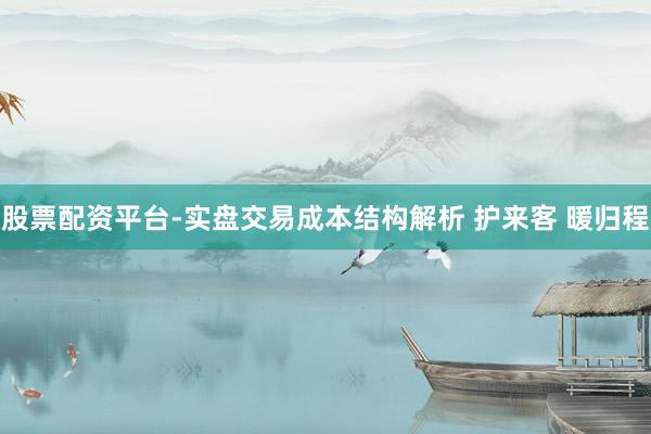 股票配资平台-实盘交易成本结构解析 护来客 暖归程