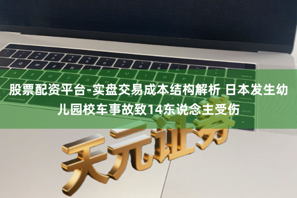 股票配资平台-实盘交易成本结构解析 日本发生幼儿园校车事故致14东说念主受伤