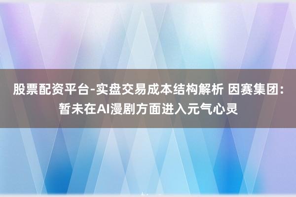 股票配资平台-实盘交易成本结构解析 因赛集团：暂未在AI漫剧方面进入元气心灵