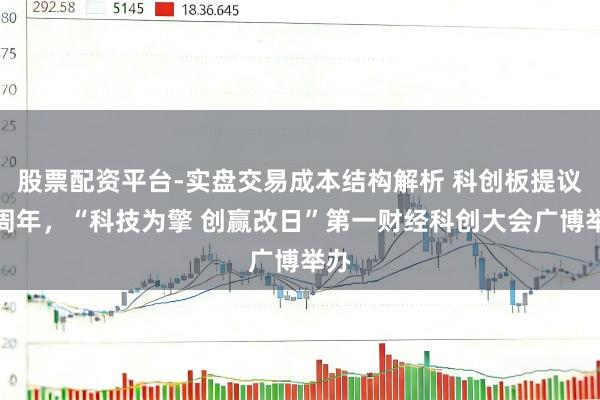 股票配资平台-实盘交易成本结构解析 科创板提议一周年，“科技为擎 创赢改日”第一财经科创大会广博举办