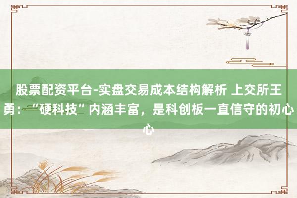 股票配资平台-实盘交易成本结构解析 上交所王勇：“硬科技”内涵丰富，是科创板一直信守的初心