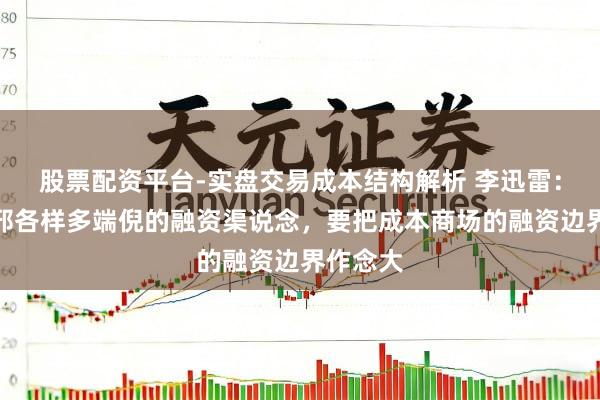 股票配资平台-实盘交易成本结构解析 李迅雷：建立无邪各样多端倪的融资渠说念，要把成本商场的融资边界作念大