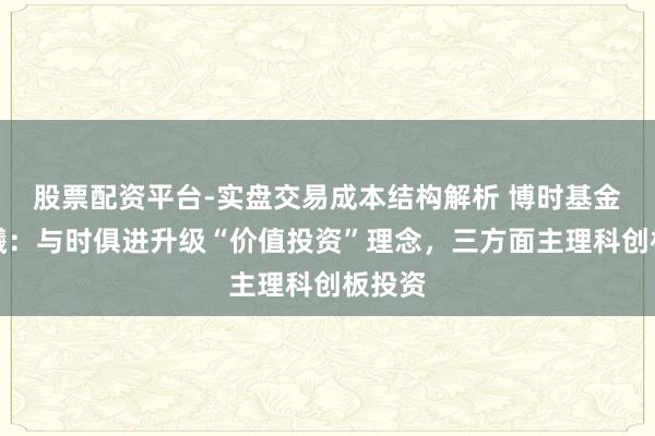 股票配资平台-实盘交易成本结构解析 博时基金江晨曦：与时俱进升级“价值投资”理念，三方面主理科创板投资