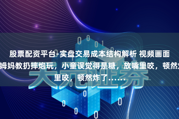 股票配资平台-实盘交易成本结构解析 视频画面太揪心！姆妈教扔摔炮玩，小童误觉得是糖，放嘴里咬，顿然炸了……