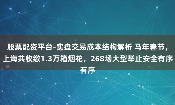 股票配资平台-实盘交易成本结构解析 马年春节，上海共收缴1.3万箱烟花，268场大型举止安全有序