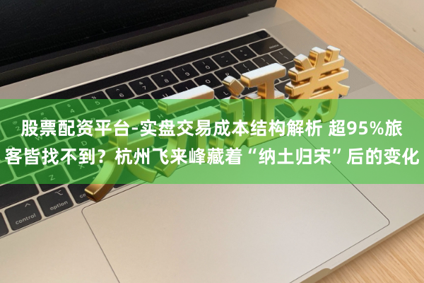 股票配资平台-实盘交易成本结构解析 超95%旅客皆找不到？杭州飞来峰藏着“纳土归宋”后的变化