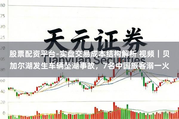 股票配资平台-实盘交易成本结构解析 视频｜贝加尔湖发生车辆坠湖事故，7名中国旅客溺一火