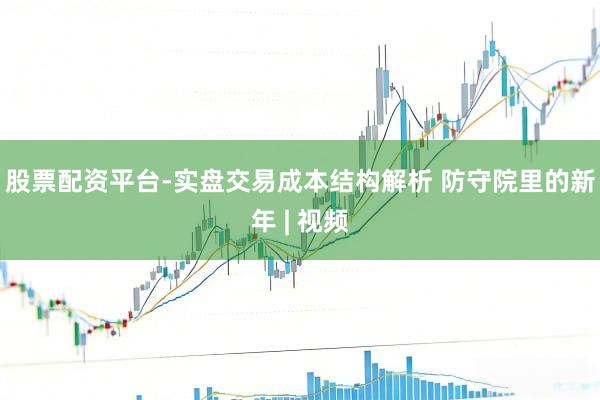 股票配资平台-实盘交易成本结构解析 防守院里的新年 | 视频