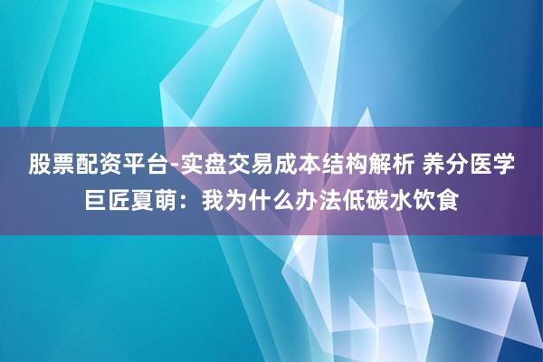股票配资平台-实盘交易成本结构解析 养分医学巨匠夏萌：我为什么办法低碳水饮食