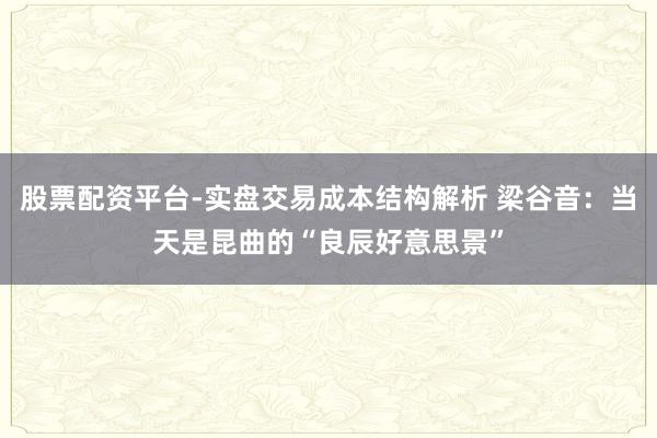 股票配资平台-实盘交易成本结构解析 梁谷音：当天是昆曲的“良辰好意思景”