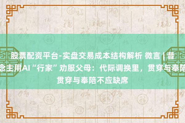 股票配资平台-实盘交易成本结构解析 微言 | 昔日青东说念主用AI“行家”劝服父母：代际调换里，贯穿与奉陪不应缺席