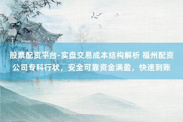 股票配资平台-实盘交易成本结构解析 福州配资公司专科行状，安全可靠资金满盈，快速到账