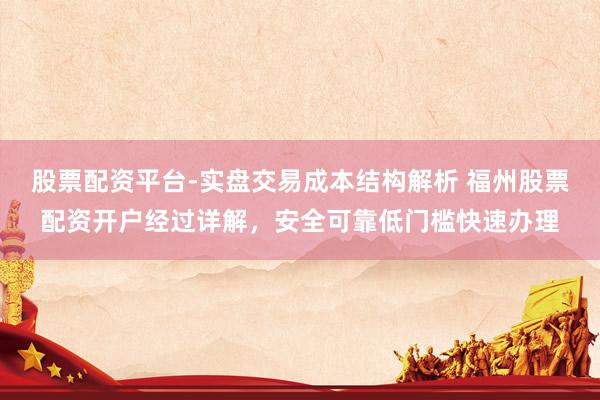 股票配资平台-实盘交易成本结构解析 福州股票配资开户经过详解，安全可靠低门槛快速办理