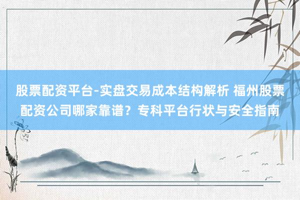 股票配资平台-实盘交易成本结构解析 福州股票配资公司哪家靠谱？专科平台行状与安全指南