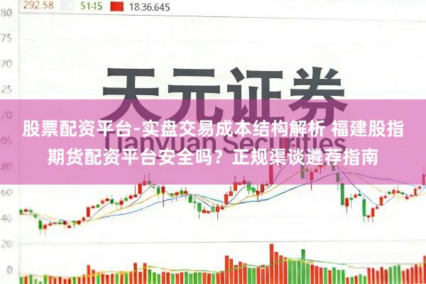 股票配资平台-实盘交易成本结构解析 福建股指期货配资平台安全吗？正规渠谈遴荐指南