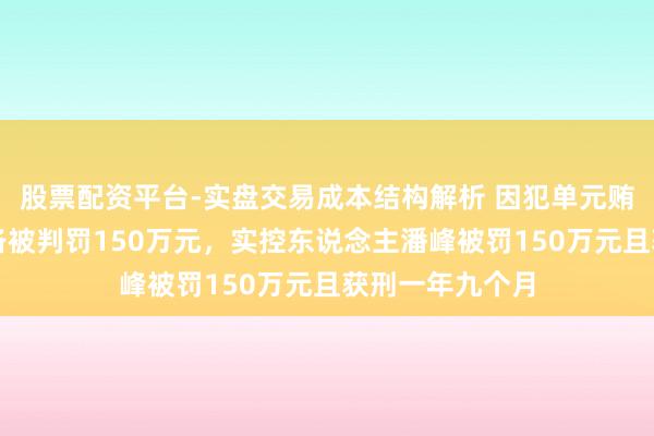 股票配资平台-实盘交易成本结构解析 因犯单元贿赂罪，捷强装备被判罚150万元，实控东说念主潘峰被罚150万元且获刑一年九个月