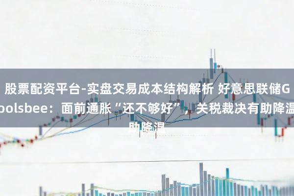 股票配资平台-实盘交易成本结构解析 好意思联储Goolsbee：面前通胀“还不够好”，关税裁决有助降温