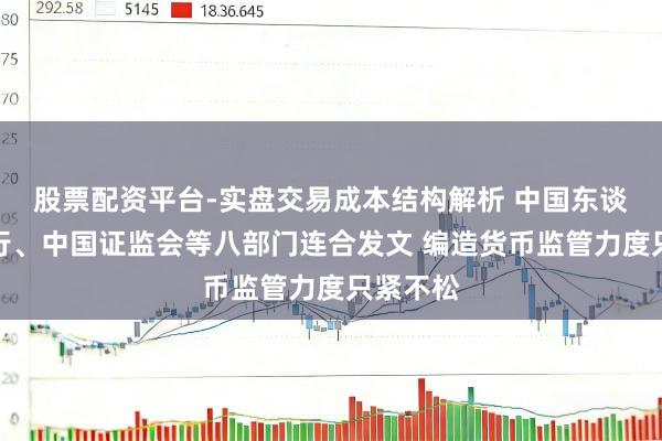股票配资平台-实盘交易成本结构解析 中国东谈主民银行、中国证监会等八部门连合发文 编造货币监管力度只紧不松