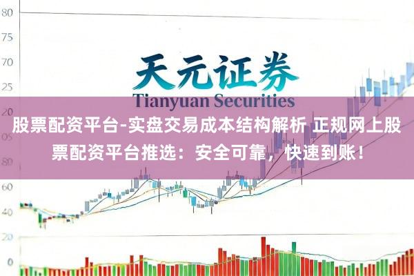 股票配资平台-实盘交易成本结构解析 正规网上股票配资平台推选：安全可靠，快速到账！