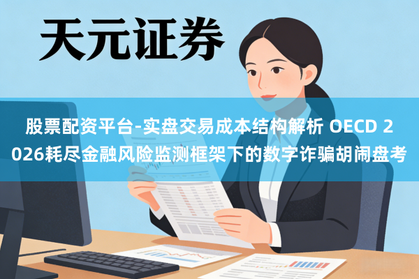 股票配资平台-实盘交易成本结构解析 OECD 2026耗尽金融风险监测框架下的数字诈骗胡闹盘考