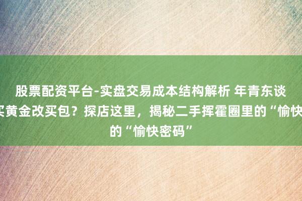 股票配资平台-实盘交易成本结构解析 年青东谈主不买黄金改买包？探店这里，揭秘二手挥霍圈里的“愉快密码”