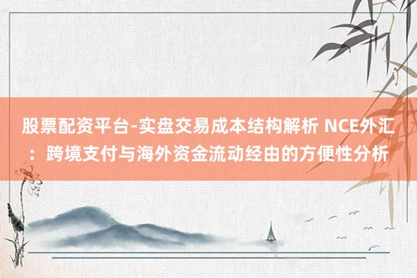 股票配资平台-实盘交易成本结构解析 NCE外汇：跨境支付与海外资金流动经由的方便性分析