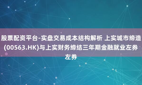 股票配资平台-实盘交易成本结构解析 上实城市缔造(00563.HK)与上实财务缔结三年期金融就业左券