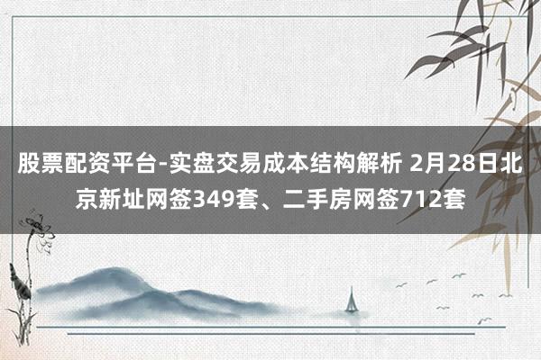 股票配资平台-实盘交易成本结构解析 2月28日北京新址网签349套、二手房网签712套