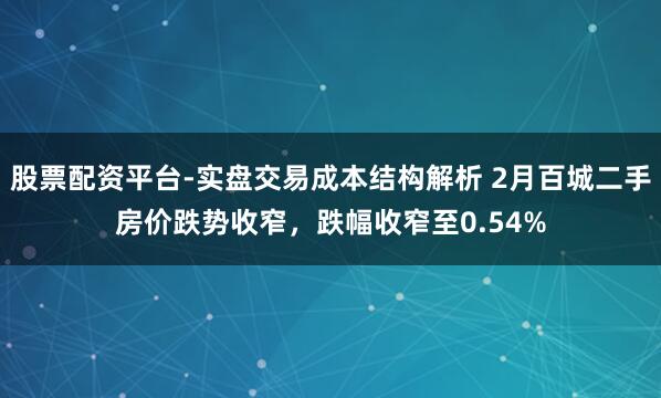 股票配资平台-实盘交易成本结构解析 2月百城二手房价跌势收窄，跌幅收窄至0.54%