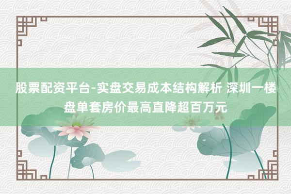 股票配资平台-实盘交易成本结构解析 深圳一楼盘单套房价最高直降超百万元