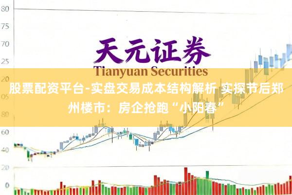 股票配资平台-实盘交易成本结构解析 实探节后郑州楼市：房企抢跑“小阳春”