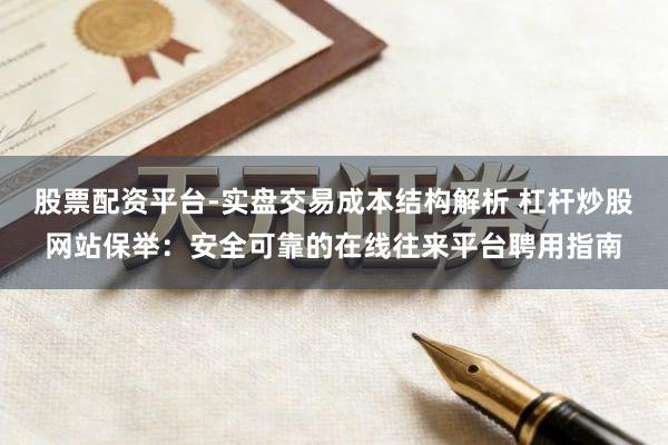 股票配资平台-实盘交易成本结构解析 杠杆炒股网站保举：安全可靠的在线往来平台聘用指南