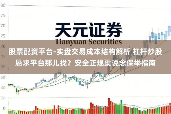 股票配资平台-实盘交易成本结构解析 杠杆炒股恳求平台那儿找？安全正规渠说念保举指南