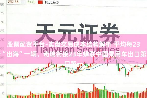 股票配资平台-实盘交易成本结构解析 平均每23秒“出海”一辆，奇瑞衔接23年蝉联中国乘用车出口第一