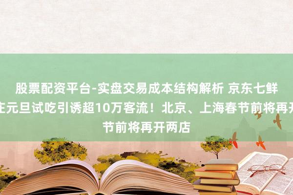 股票配资平台-实盘交易成本结构解析 京东七鲜石家庄元旦试吃引诱超10万客流！北京、上海春节前将再开两店