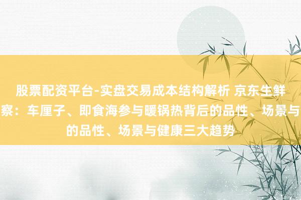 股票配资平台-实盘交易成本结构解析 京东生鲜元旦消耗不雅察：车厘子、即食海参与暖锅热背后的品性、场景与健康三大趋势