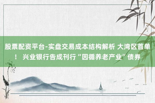 股票配资平台-实盘交易成本结构解析 大湾区首单！ 兴业银行告成刊行“因循养老产业”债券