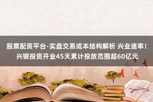 股票配资平台-实盘交易成本结构解析 兴业速率！ 兴银投资开业45天累计投放范围超60亿元