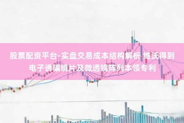 股票配资平台-实盘交易成本结构解析 维沃得到电子诱骗镜片及微透镜阵列本领专利