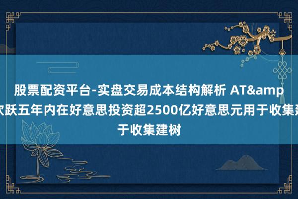 股票配资平台-实盘交易成本结构解析 AT&T欢跃五年内在好意思投资超2500亿好意思元用于收集建树