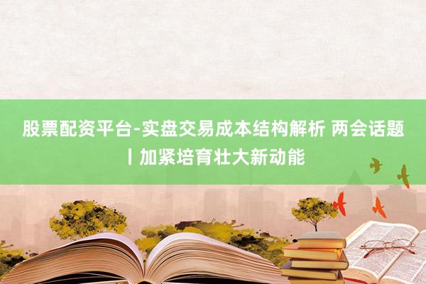 股票配资平台-实盘交易成本结构解析 两会话题丨加紧培育壮大新动能