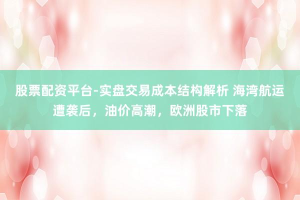 股票配资平台-实盘交易成本结构解析 海湾航运遭袭后，油价高潮，欧洲股市下落
