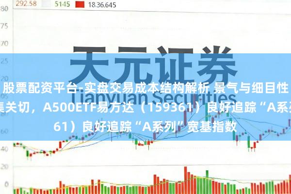 股票配资平台-实盘交易成本结构解析 景气与细目性双干线受市集关切，A500ETF易方达（159361）良好追踪“A系列”宽基指数