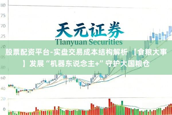 股票配资平台-实盘交易成本结构解析 【食粮大事】发展“机器东说念主+”守护大国粮仓