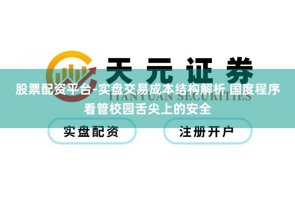 股票配资平台-实盘交易成本结构解析 国度程序看管校园舌尖上的安全