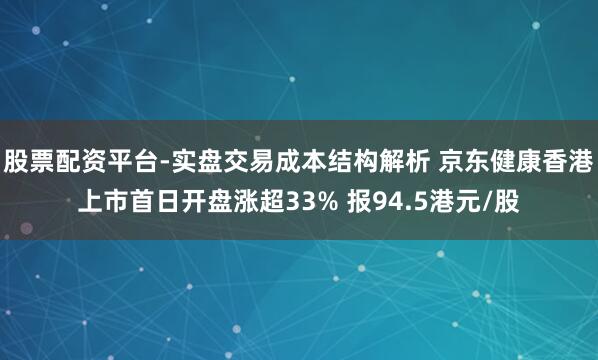 股票配资平台-实盘交易成本结构解析 京东健康香港上市首日开盘涨超33% 报94.5港元/股
